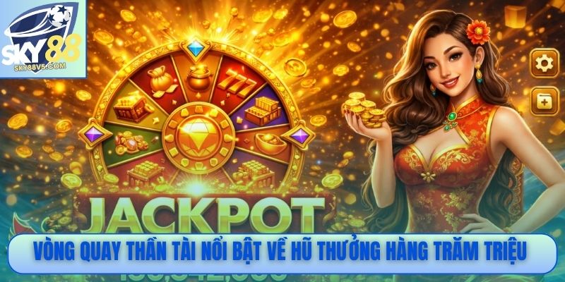 Vòng quay thần tài nổi bật về hũ thưởng hàng trăm triệu đồng